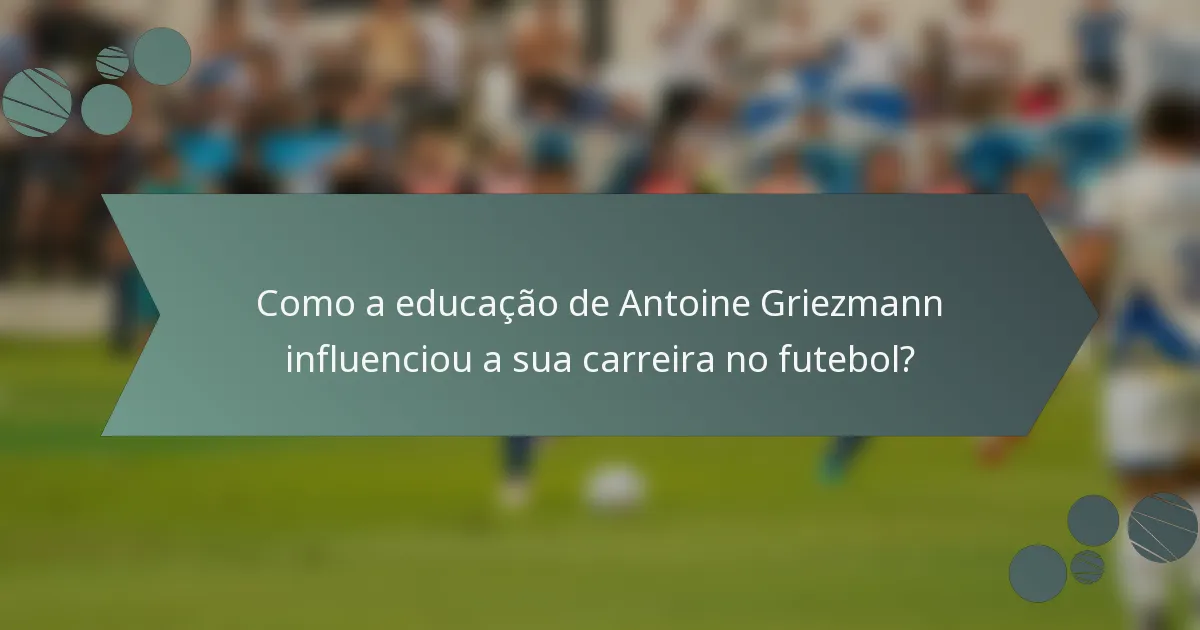 Como a educação de Antoine Griezmann influenciou a sua carreira no futebol?