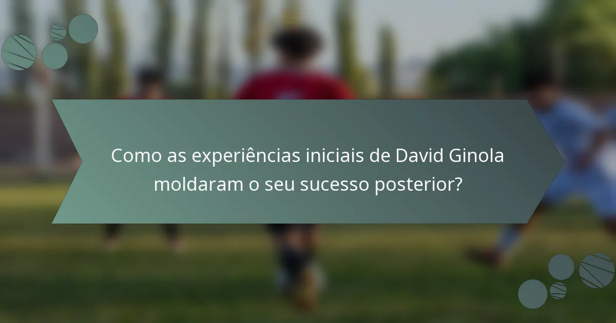 Como as experiências iniciais de David Ginola moldaram o seu sucesso posterior?