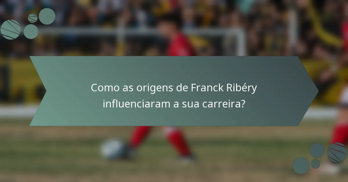 Como as origens de Franck Ribéry influenciaram a sua carreira?