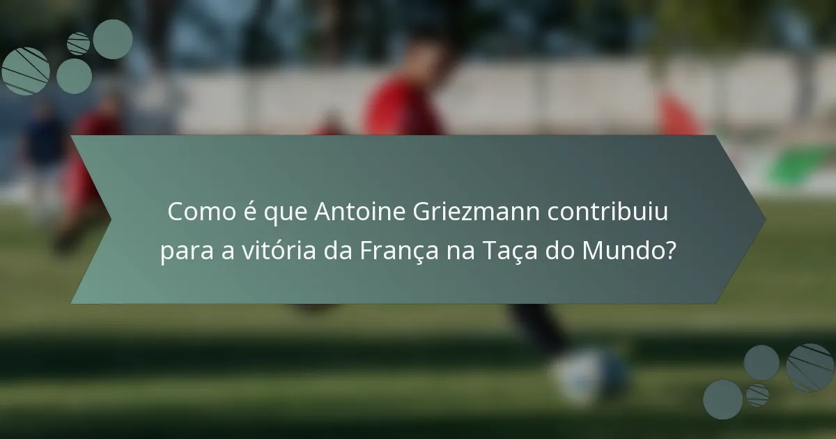 Como é que Antoine Griezmann contribuiu para a vitória da França na Taça do Mundo?