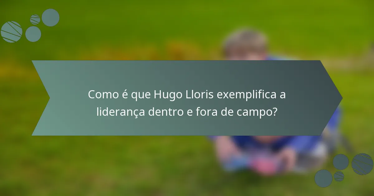 Como é que Hugo Lloris exemplifica a liderança dentro e fora de campo?