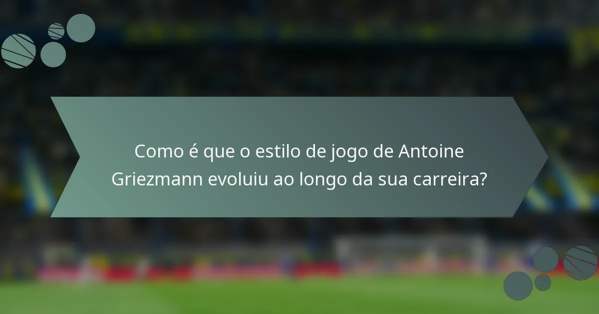 Como é que o estilo de jogo de Antoine Griezmann evoluiu ao longo da sua carreira?