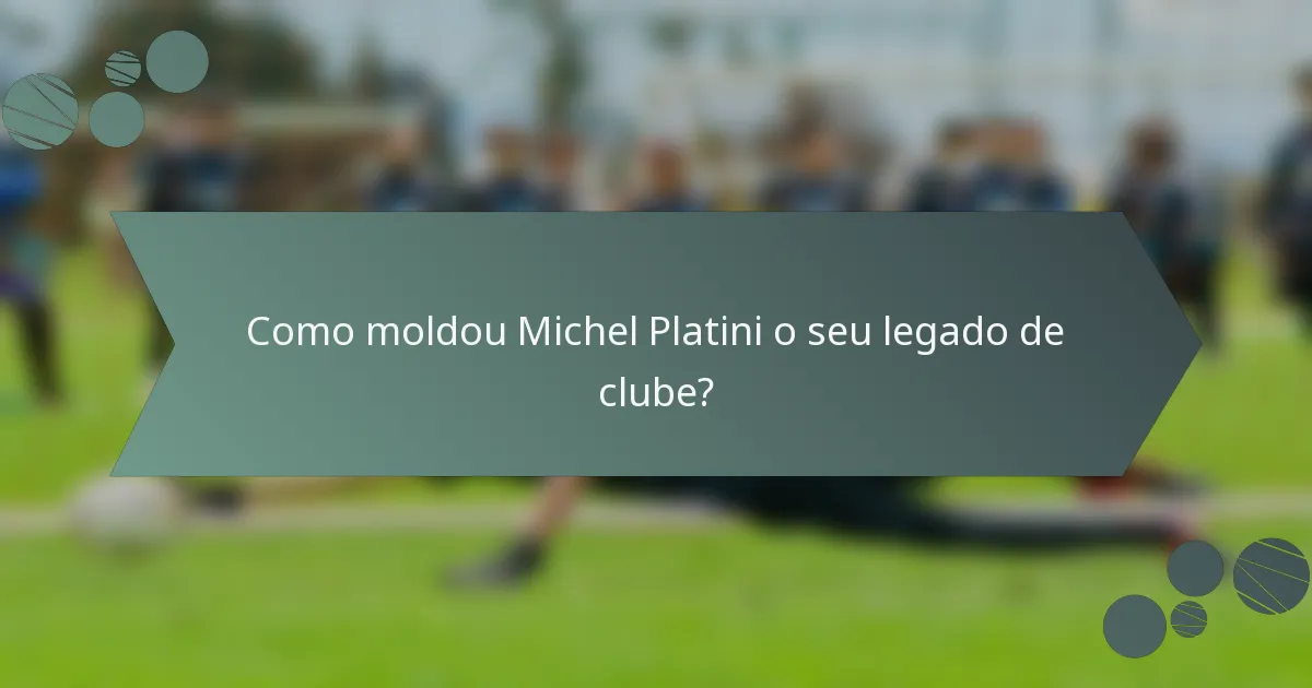 Como moldou Michel Platini o seu legado de clube?