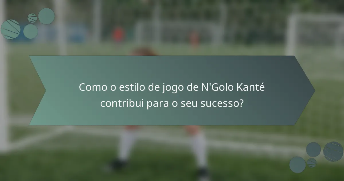 Como o estilo de jogo de N'Golo Kanté contribui para o seu sucesso?