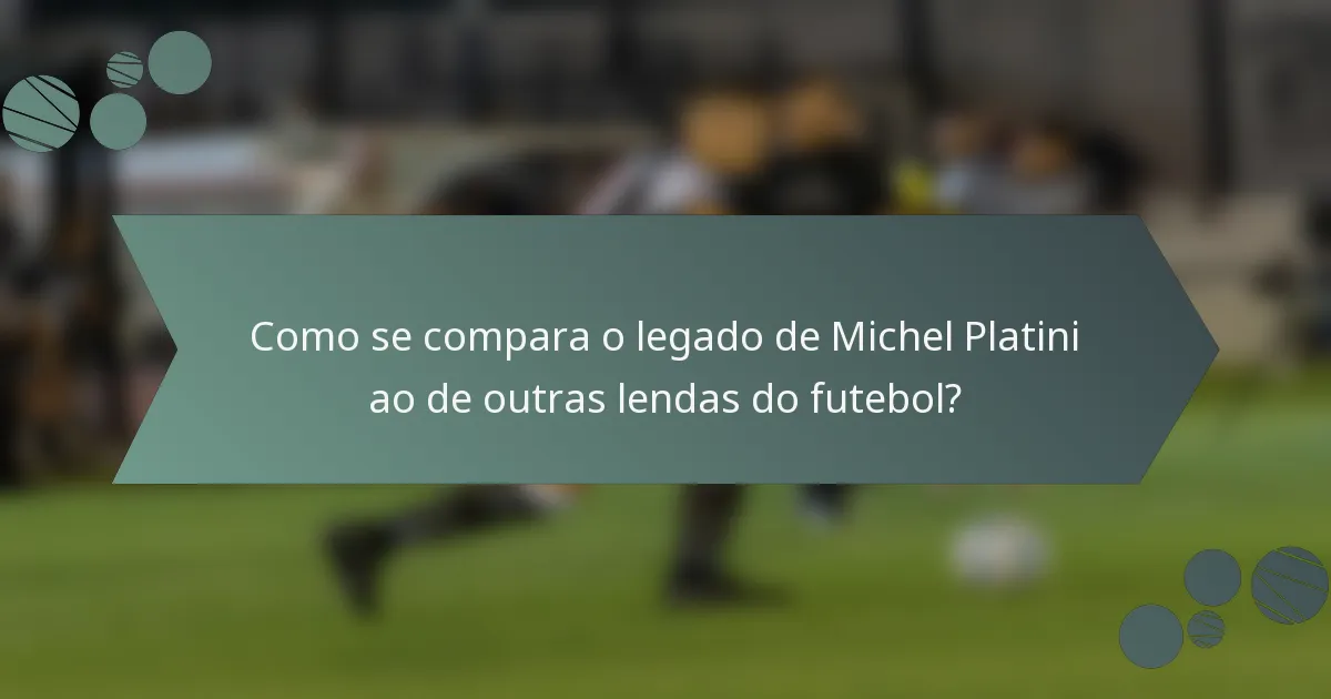 Como se compara o legado de Michel Platini ao de outras lendas do futebol?
