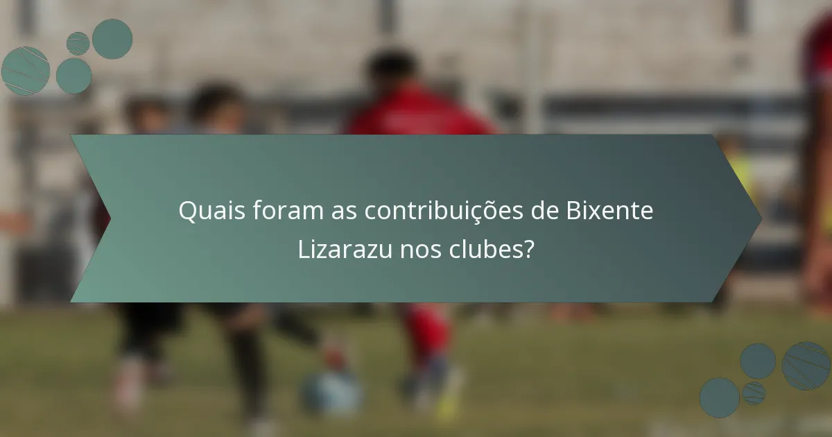 Quais foram as contribuições de Bixente Lizarazu nos clubes?