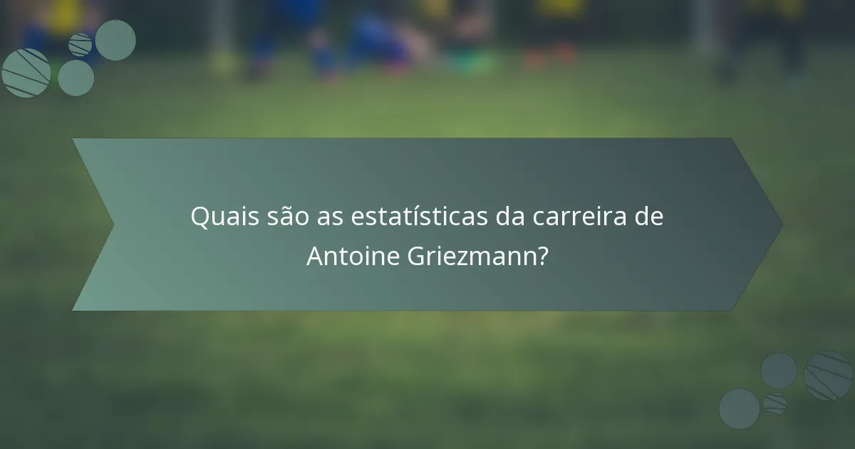 Quais são as estatísticas da carreira de Antoine Griezmann?