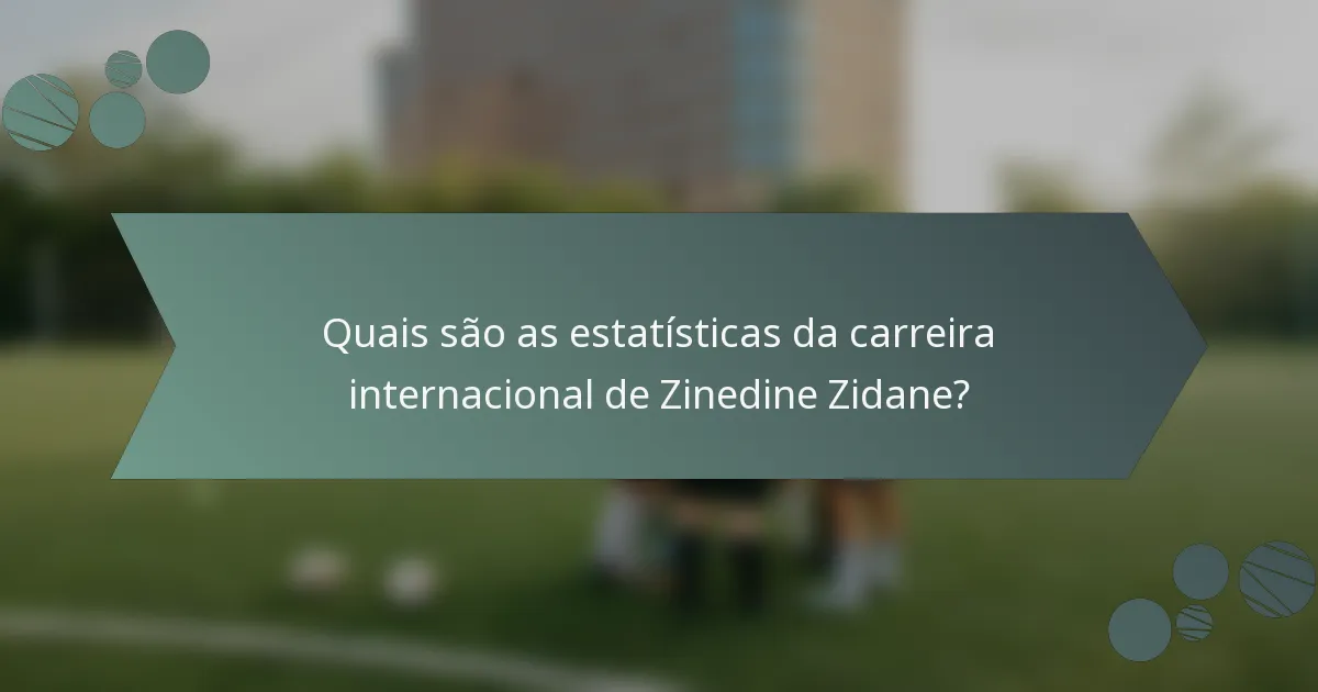 Quais são as estatísticas da carreira internacional de Zinedine Zidane?