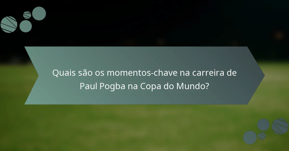 Quais são os momentos-chave na carreira de Paul Pogba na Copa do Mundo?