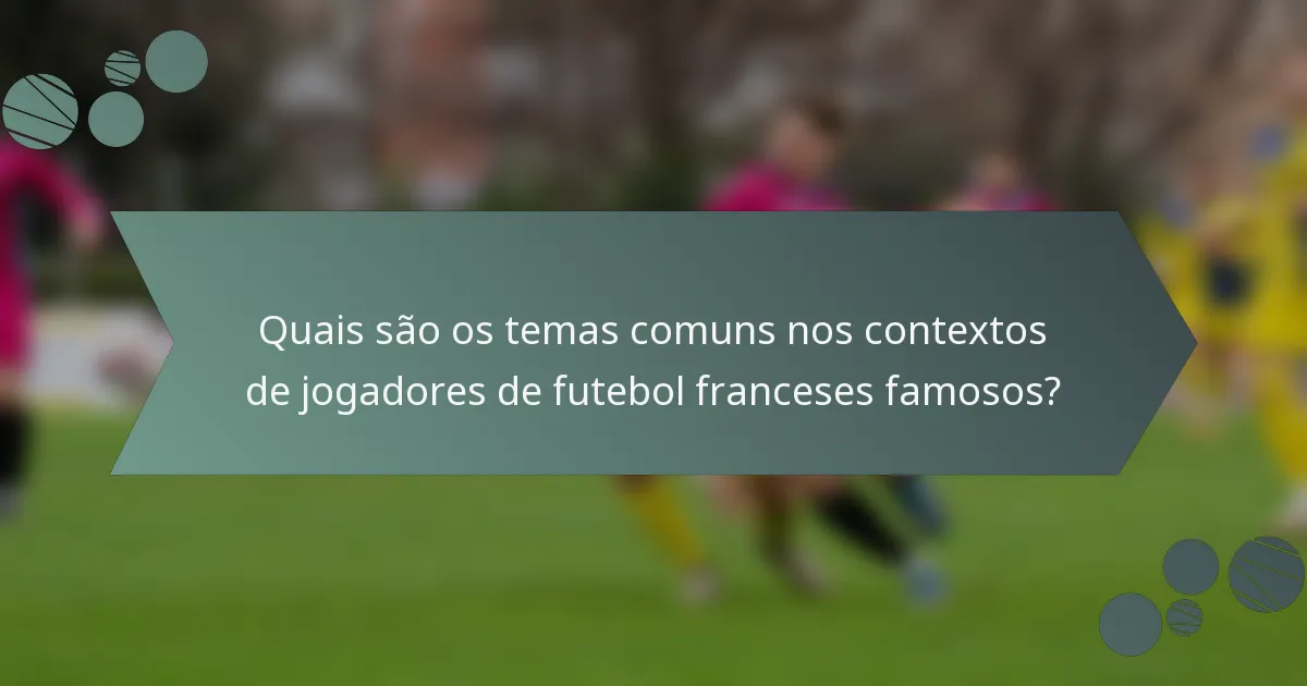 Quais são os temas comuns nos contextos de jogadores de futebol franceses famosos?