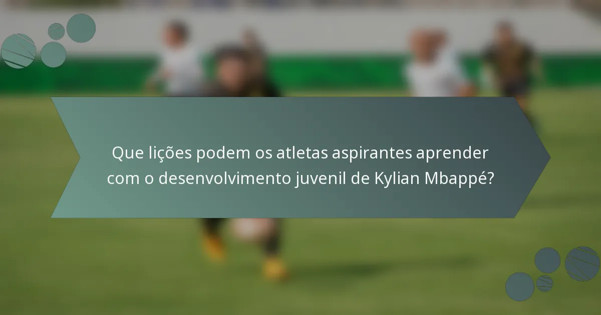 Que lições podem os atletas aspirantes aprender com o desenvolvimento juvenil de Kylian Mbappé?
